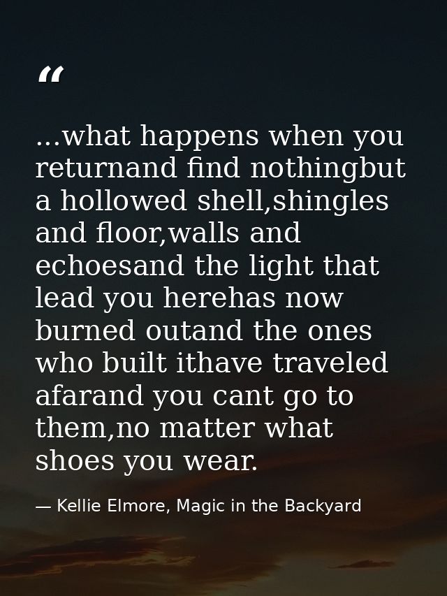 ...what happens when you returnand find nothingbut a hollowed shell,shingles and floor,walls and echoesand the light tha — Kellie Elmore, Magic in the Backyard