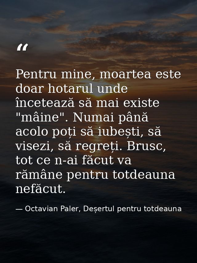 Pentru mine, moartea este doar hotarul unde încetează să mai existe "mâine". Numai până acolo poți să iubești, să visezi — Octavian Paler, Deșertul pentru totdeauna