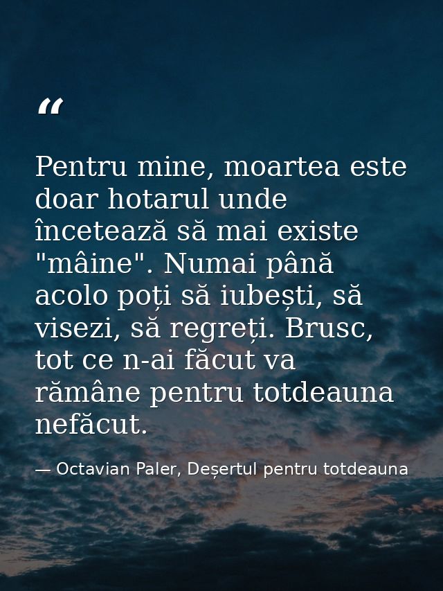 Pentru mine, moartea este doar hotarul unde încetează să mai existe "mâine". Numai până acolo poți să iubești, să visezi — Octavian Paler, Deșertul pentru totdeauna