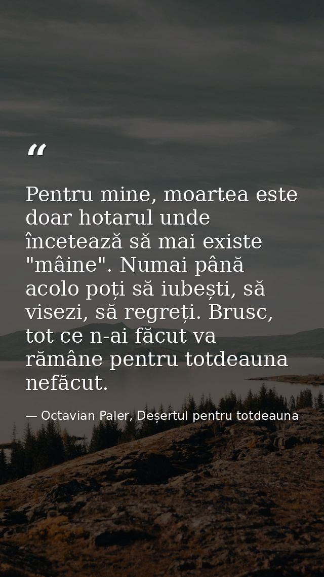 Pentru mine, moartea este doar hotarul unde încetează să mai existe "mâine". Numai până acolo poți să iubești, să visezi — Octavian Paler, Deșertul pentru totdeauna