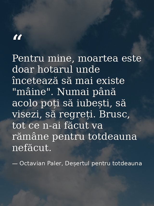 Pentru mine, moartea este doar hotarul unde încetează să mai existe "mâine". Numai până acolo poți să iubești, să visezi — Octavian Paler, Deșertul pentru totdeauna