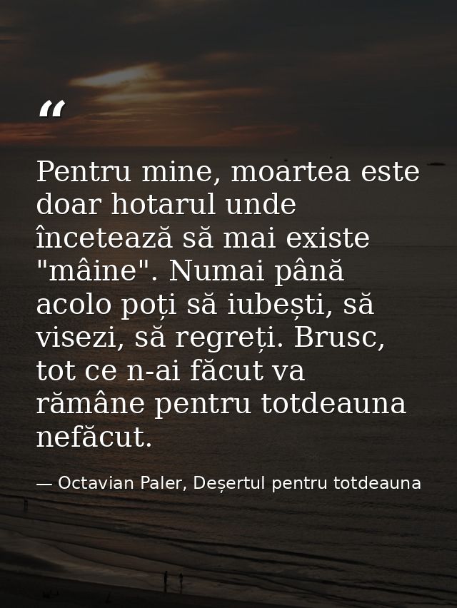 Pentru mine, moartea este doar hotarul unde încetează să mai existe "mâine". Numai până acolo poți să iubești, să visezi — Octavian Paler, Deșertul pentru totdeauna