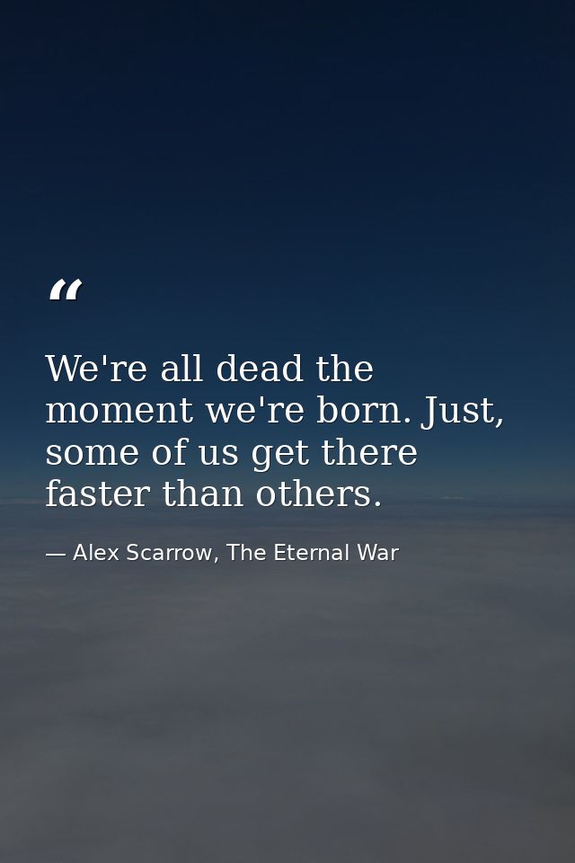 We're all dead the moment we're born. Just, some of us get there faster than others. — Alex Scarrow, The Eternal War