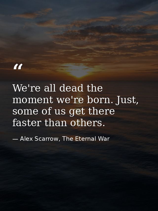 We're all dead the moment we're born. Just, some of us get there faster than others. — Alex Scarrow, The Eternal War