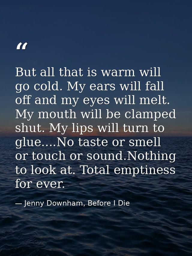 But all that is warm will go cold. My ears will fall off and my eyes will melt. My mouth will be clamped shut. My lips w — Jenny Downham, Before I Die