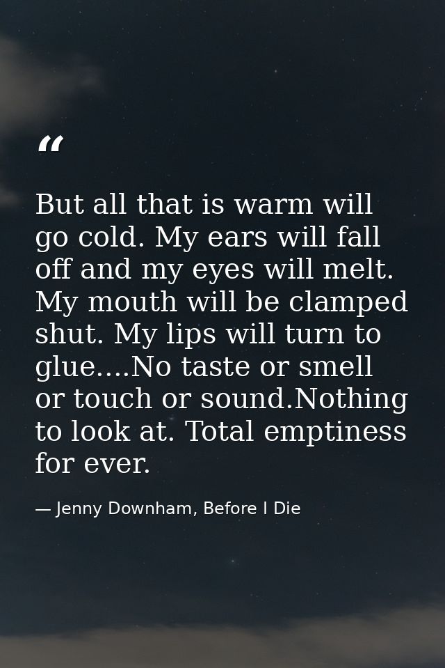 But all that is warm will go cold. My ears will fall off and my eyes will melt. My mouth will be clamped shut. My lips w — Jenny Downham, Before I Die