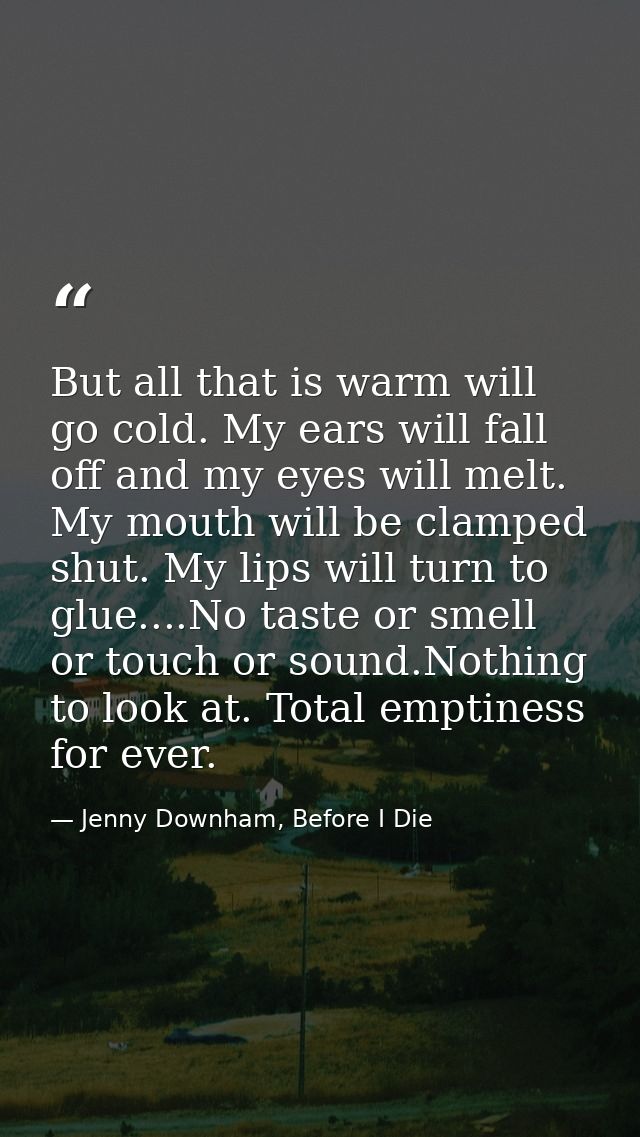 But all that is warm will go cold. My ears will fall off and my eyes will melt. My mouth will be clamped shut. My lips w — Jenny Downham, Before I Die
