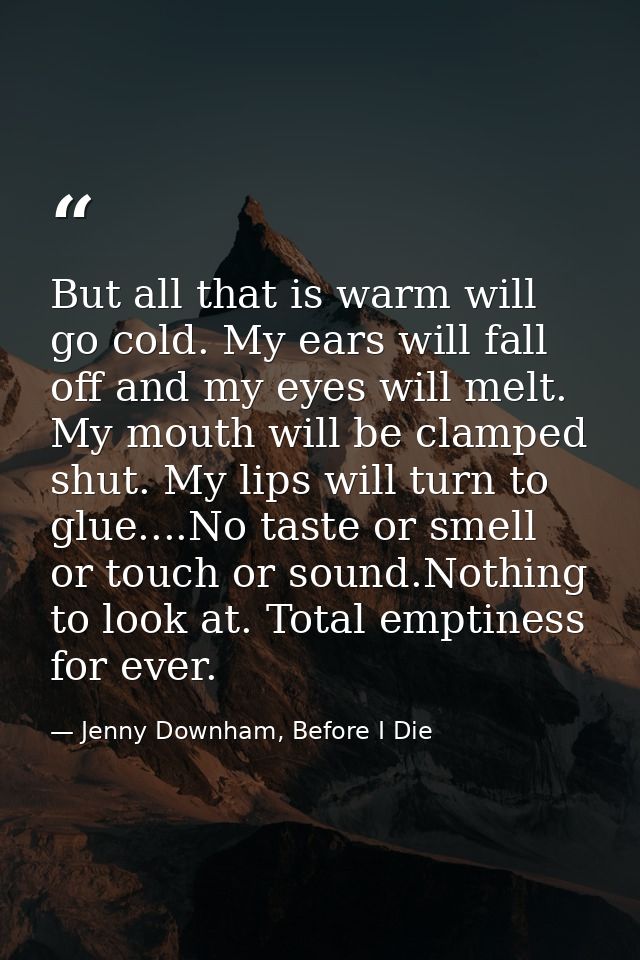 But all that is warm will go cold. My ears will fall off and my eyes will melt. My mouth will be clamped shut. My lips w — Jenny Downham, Before I Die