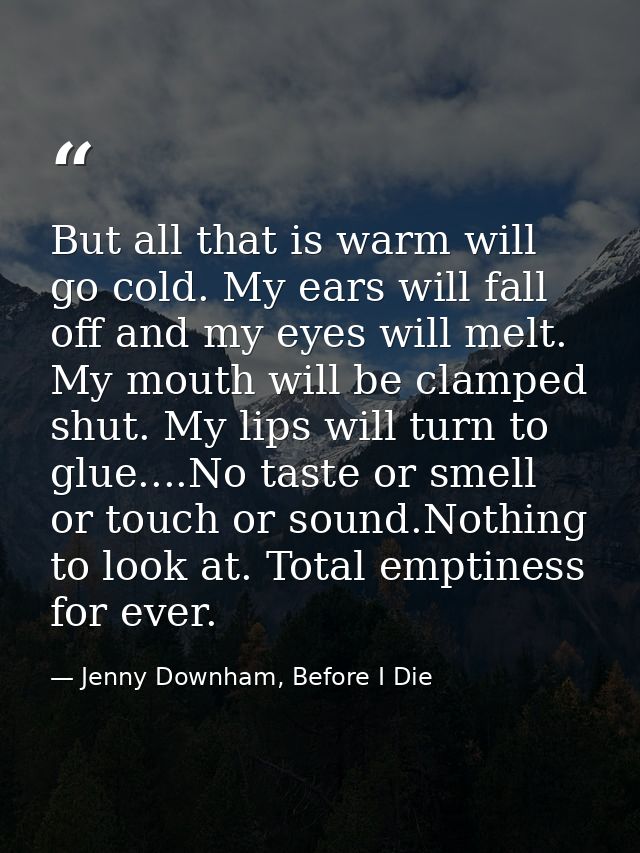 But all that is warm will go cold. My ears will fall off and my eyes will melt. My mouth will be clamped shut. My lips w — Jenny Downham, Before I Die
