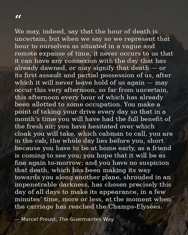 We may, indeed, say that the hour of death is uncertain, but when we say so we represent that hour to ourselves as situa — Marcel Proust, The Guermantes Way