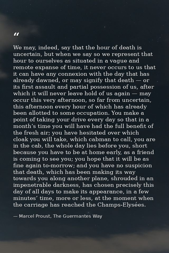 We may, indeed, say that the hour of death is uncertain, but when we say so we represent that hour to ourselves as situa — Marcel Proust, The Guermantes Way