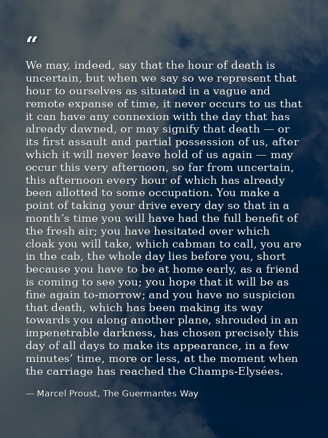 We may, indeed, say that the hour of death is uncertain, but when we say so we represent that hour to ourselves as situa — Marcel Proust, The Guermantes Way