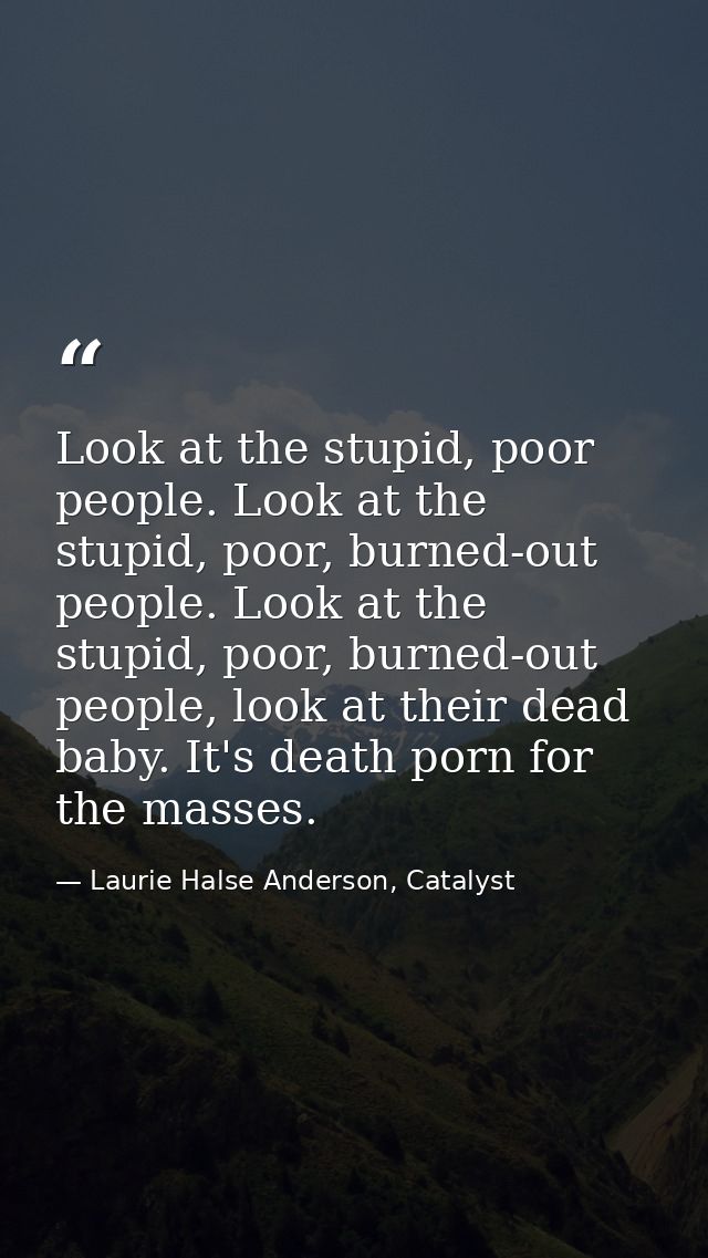 Look at the stupid, poor people. Look at the stupid, poor, burned-out people. Look at the stupid, poor, burned-out peopl — Laurie Halse Anderson, Catalyst