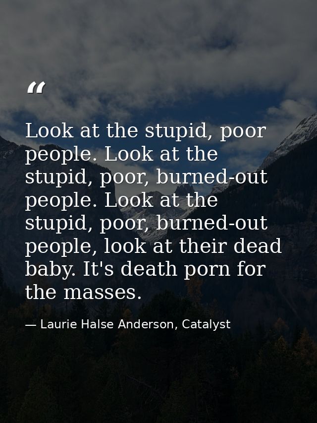 Look at the stupid, poor people. Look at the stupid, poor, burned-out people. Look at the stupid, poor, burned-out peopl — Laurie Halse Anderson, Catalyst