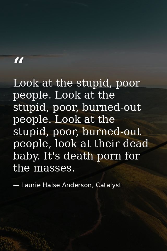 Look at the stupid, poor people. Look at the stupid, poor, burned-out people. Look at the stupid, poor, burned-out peopl — Laurie Halse Anderson, Catalyst