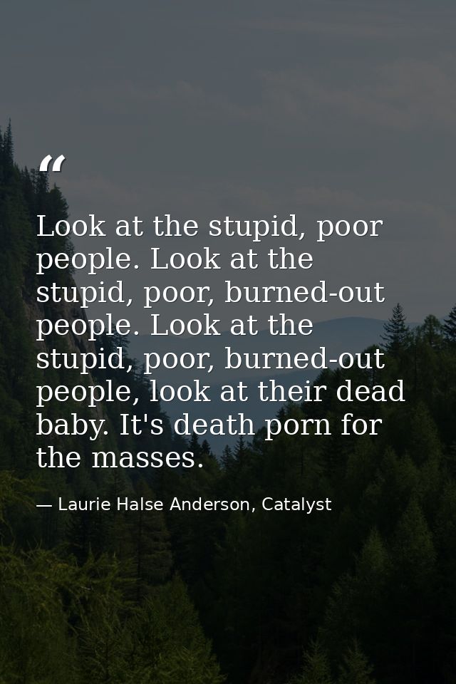Look at the stupid, poor people. Look at the stupid, poor, burned-out people. Look at the stupid, poor, burned-out peopl — Laurie Halse Anderson, Catalyst