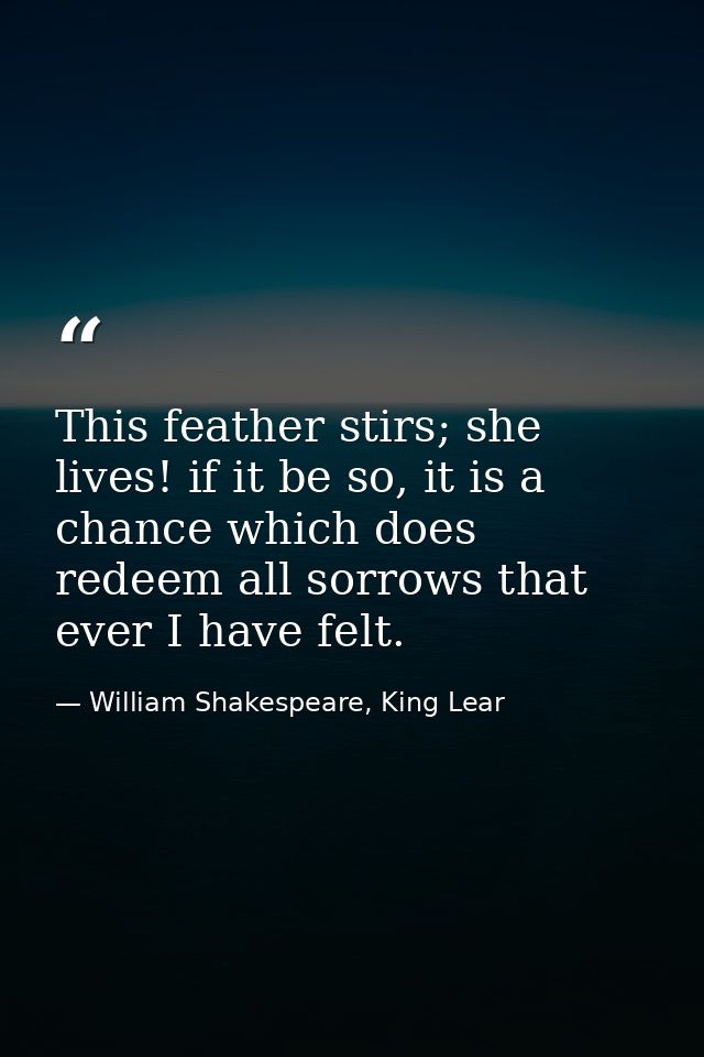 This feather stirs; she lives! if it be so, it is a chance which does redeem all sorrows that ever I have felt. — William Shakespeare, King Lear