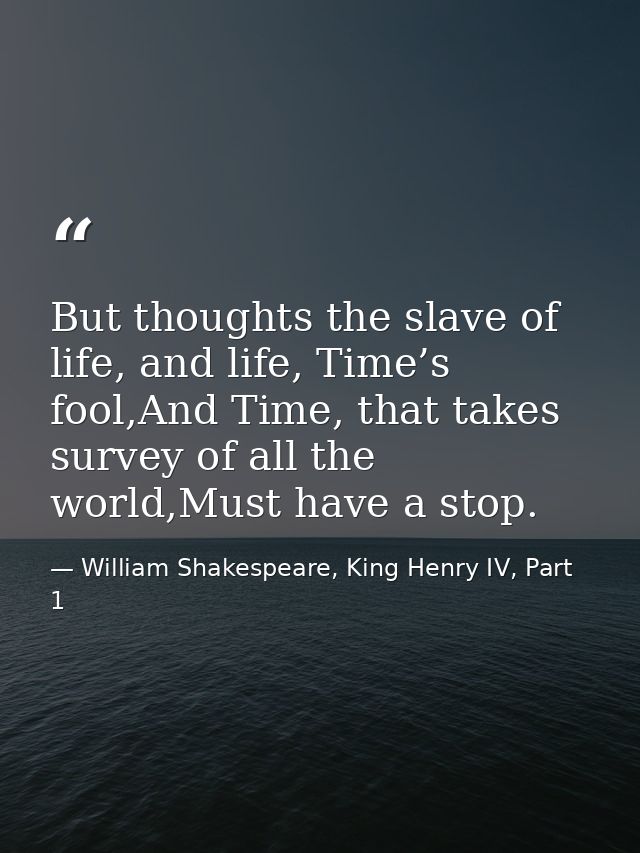 But thoughts the slave of life, and life, Time’s fool,And Time, that takes survey of all the world,Must have a stop. — William Shakespeare, King Henry IV, Part 1