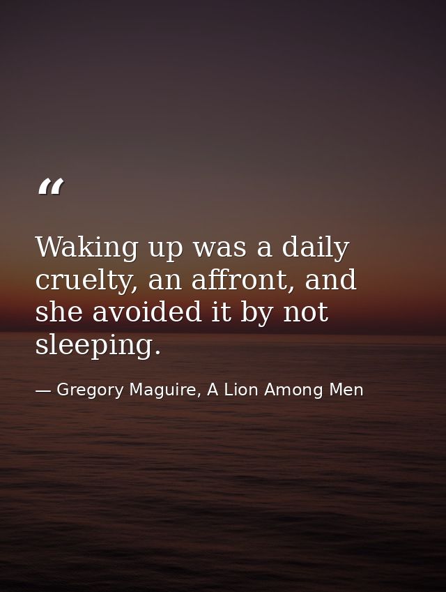Waking up was a daily cruelty, an affront, and she avoided it by not sleeping. — Gregory Maguire, A Lion Among Men