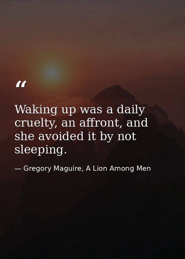 Waking up was a daily cruelty, an affront, and she avoided it by not sleeping. — Gregory Maguire, A Lion Among Men