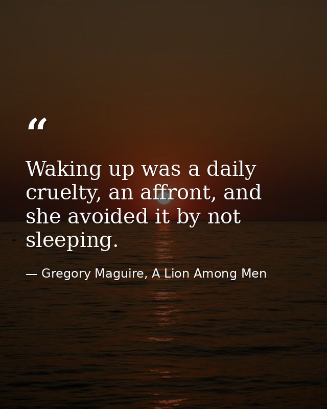 Waking up was a daily cruelty, an affront, and she avoided it by not sleeping. — Gregory Maguire, A Lion Among Men