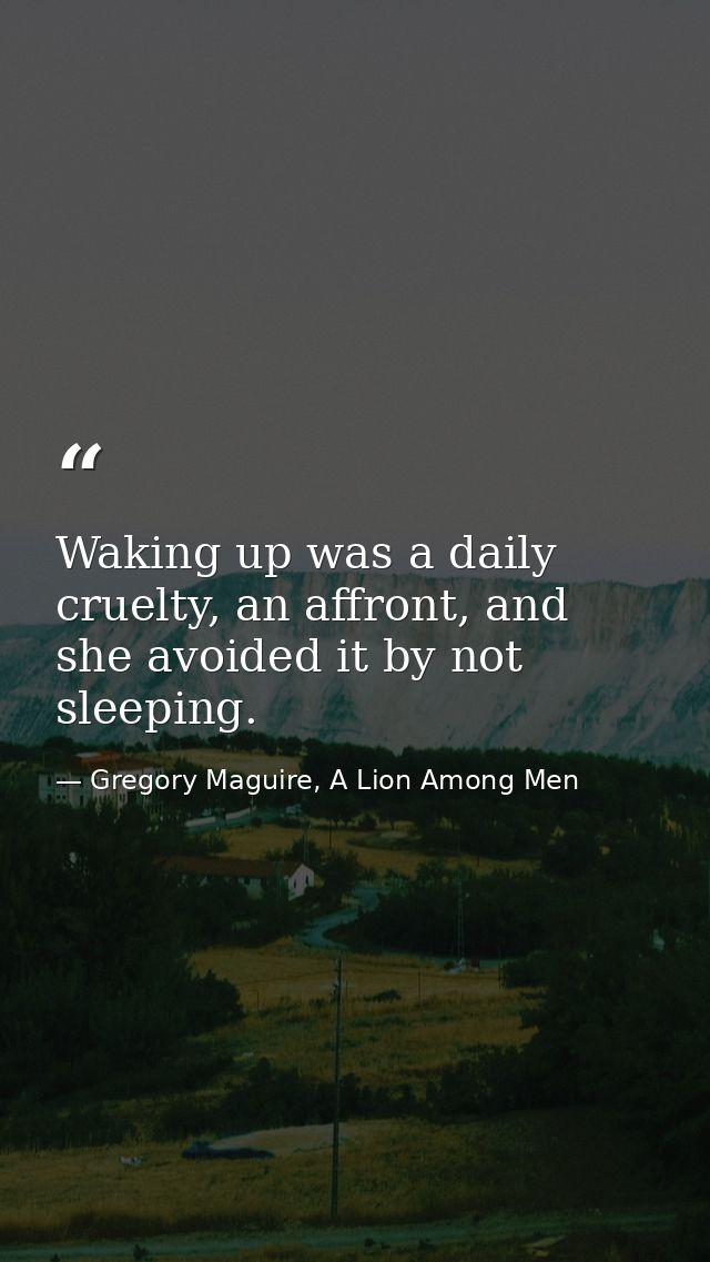 Waking up was a daily cruelty, an affront, and she avoided it by not sleeping. — Gregory Maguire, A Lion Among Men