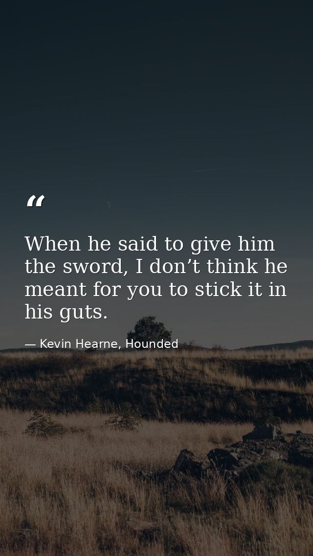 When he said to give him the sword, I don’t think he meant for you to stick it in his guts. — Kevin Hearne, Hounded