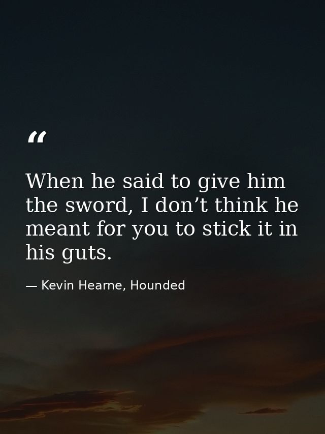 When he said to give him the sword, I don’t think he meant for you to stick it in his guts. — Kevin Hearne, Hounded