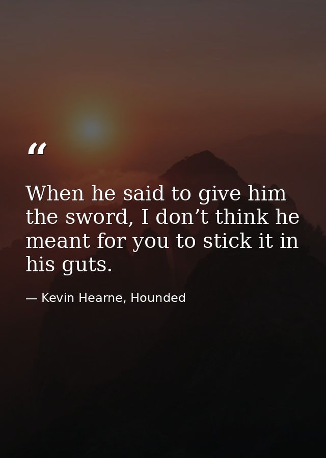 When he said to give him the sword, I don’t think he meant for you to stick it in his guts. — Kevin Hearne, Hounded