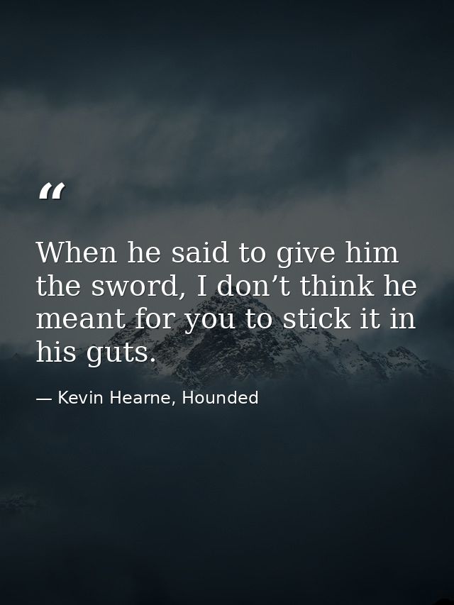 When he said to give him the sword, I don’t think he meant for you to stick it in his guts. — Kevin Hearne, Hounded