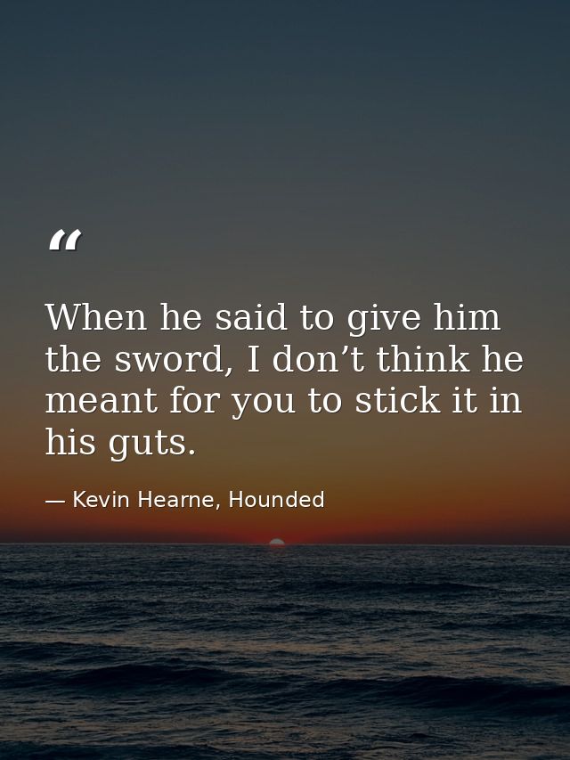 When he said to give him the sword, I don’t think he meant for you to stick it in his guts. — Kevin Hearne, Hounded