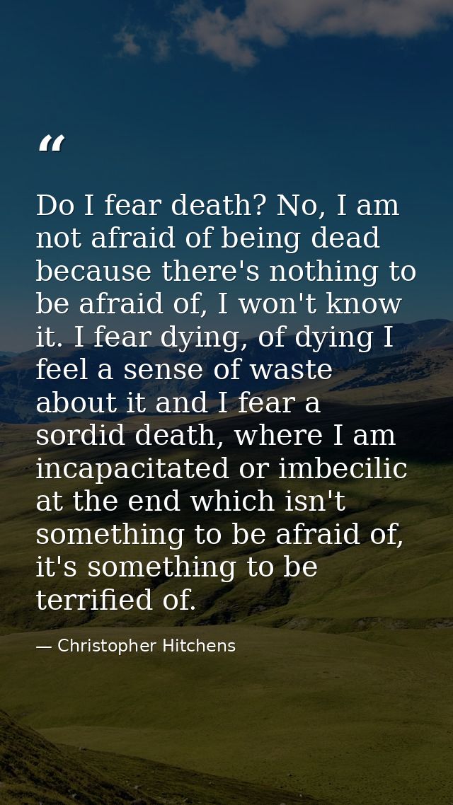 Do I fear death? No, I am not afraid of being dead because there's nothing to be afraid of, I won't know it. I fear dyin — Christopher Hitchens