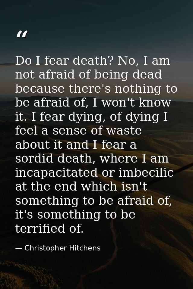 Do I fear death? No, I am not afraid of being dead because there's nothing to be afraid of, I won't know it. I fear dyin — Christopher Hitchens