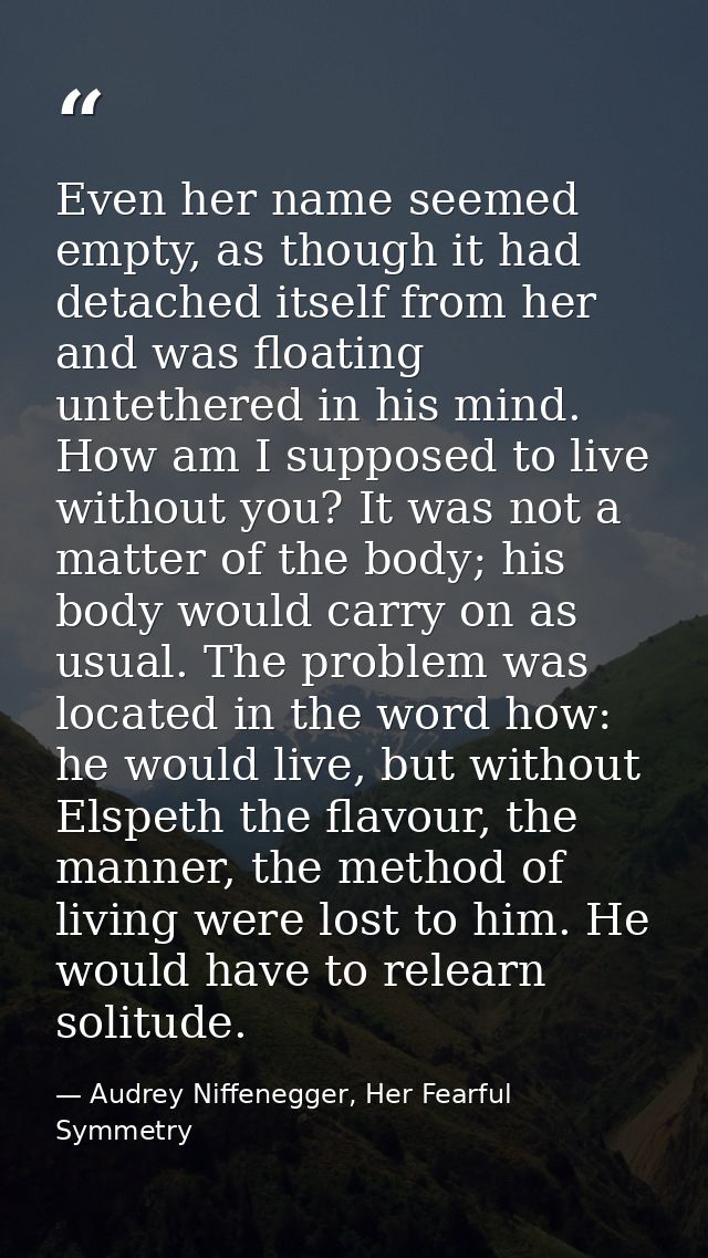 Even her name seemed empty, as though it had detached itself from her and was floating untethered in his mind. How am I  — Audrey Niffenegger, Her Fearful Symmetry