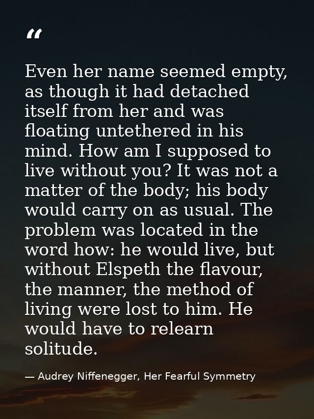 Even her name seemed empty, as though it had detached itself from her and was floating untethered in his mind. How am I  — Audrey Niffenegger, Her Fearful Symmetry