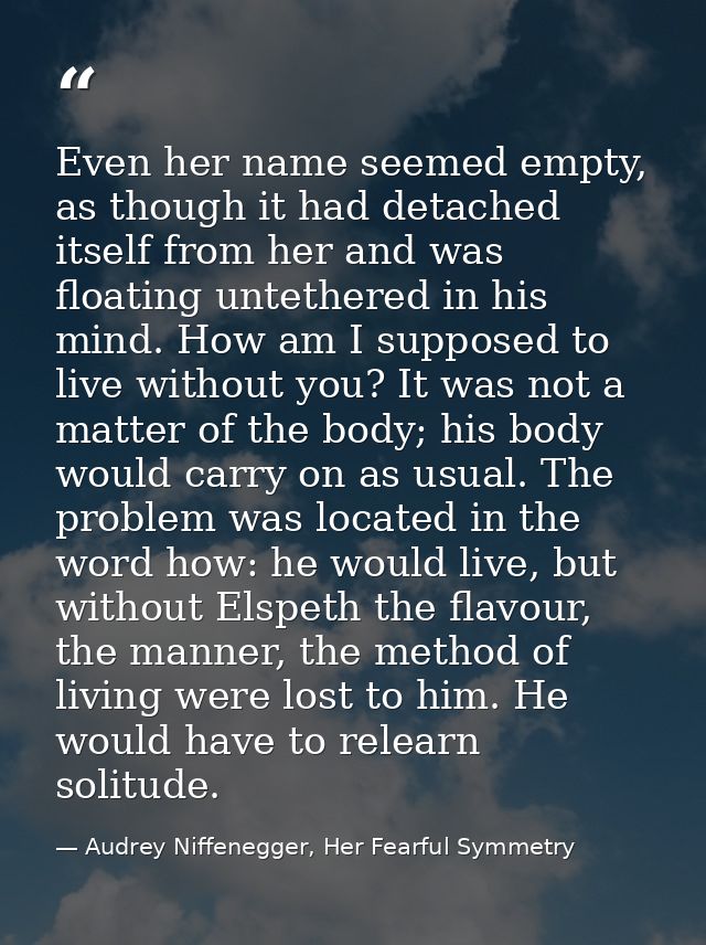Even her name seemed empty, as though it had detached itself from her and was floating untethered in his mind. How am I  — Audrey Niffenegger, Her Fearful Symmetry