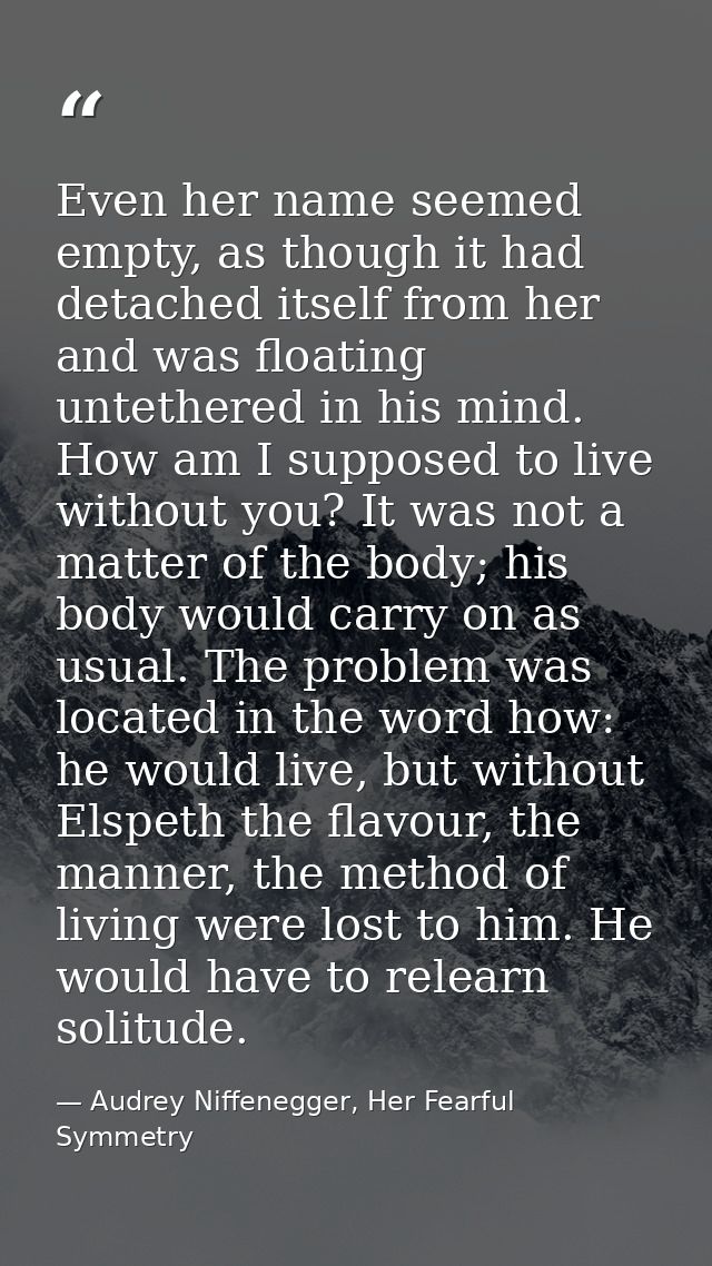 Even her name seemed empty, as though it had detached itself from her and was floating untethered in his mind. How am I  — Audrey Niffenegger, Her Fearful Symmetry