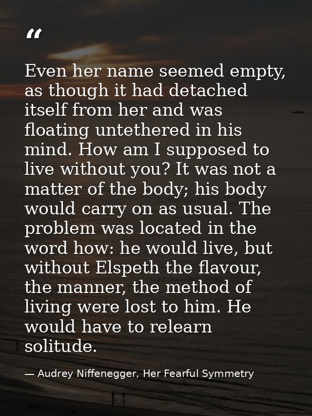 Even her name seemed empty, as though it had detached itself from her and was floating untethered in his mind. How am I  — Audrey Niffenegger, Her Fearful Symmetry