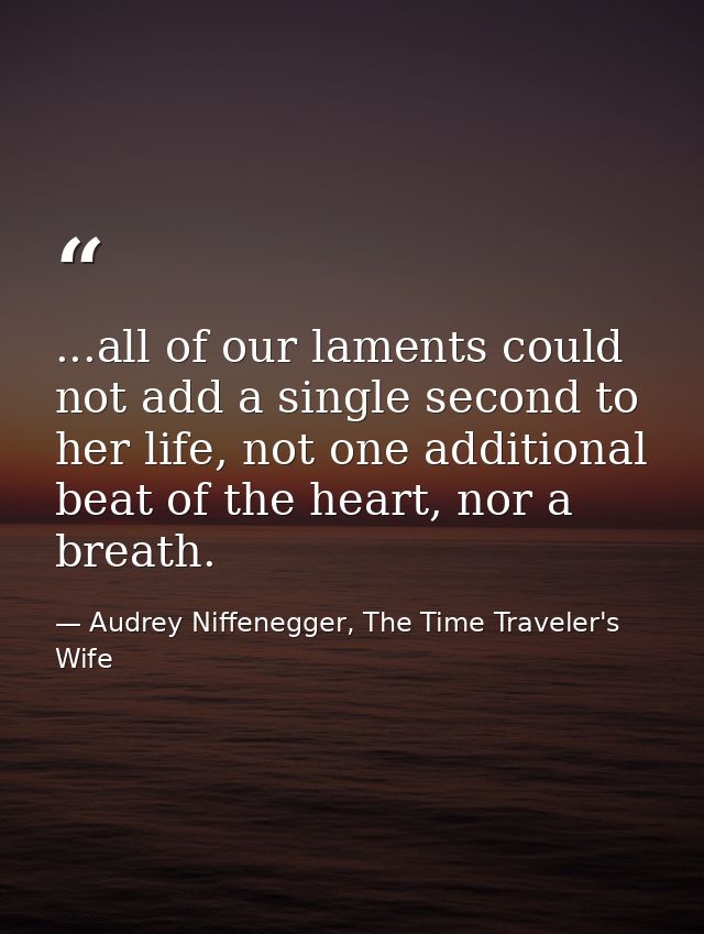 ...all of our laments could not add a single second to her life, not one additional beat of the heart, nor a breath. — Audrey Niffenegger, The Time Traveler's Wife