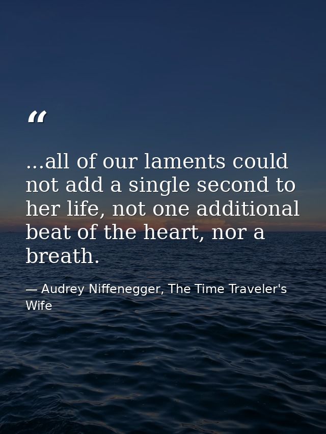 ...all of our laments could not add a single second to her life, not one additional beat of the heart, nor a breath. — Audrey Niffenegger, The Time Traveler's Wife