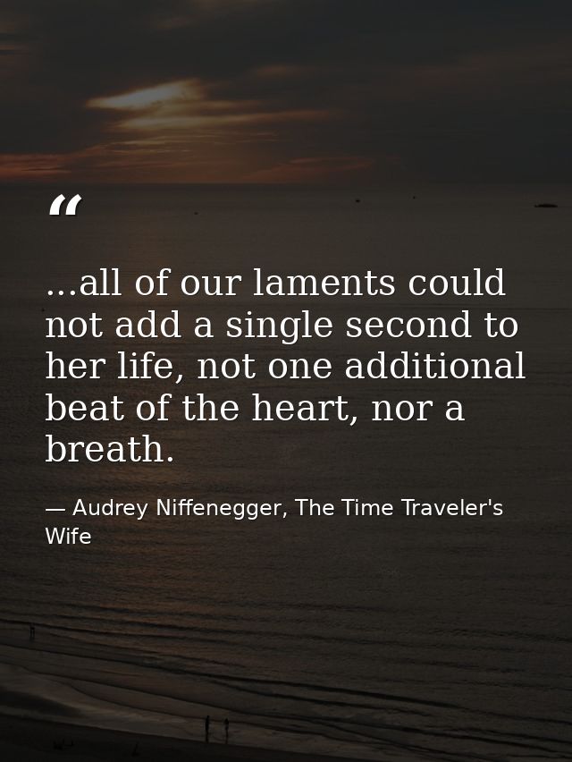 ...all of our laments could not add a single second to her life, not one additional beat of the heart, nor a breath. — Audrey Niffenegger, The Time Traveler's Wife