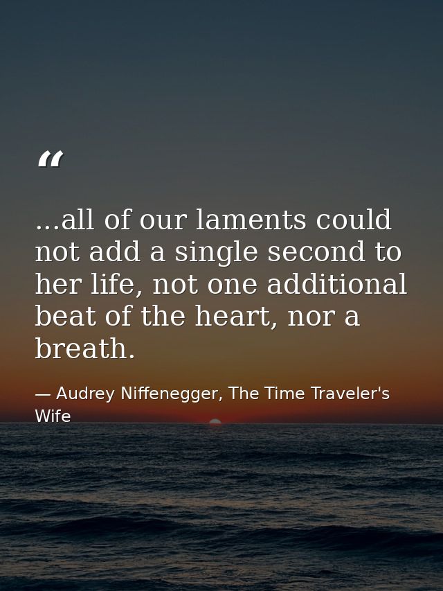 ...all of our laments could not add a single second to her life, not one additional beat of the heart, nor a breath. — Audrey Niffenegger, The Time Traveler's Wife