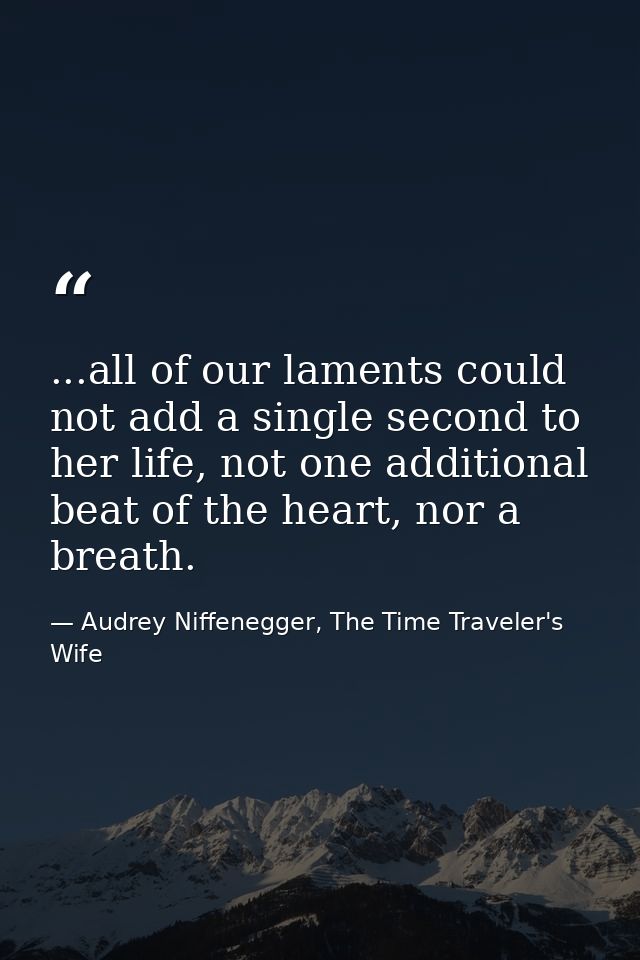 ...all of our laments could not add a single second to her life, not one additional beat of the heart, nor a breath. — Audrey Niffenegger, The Time Traveler's Wife