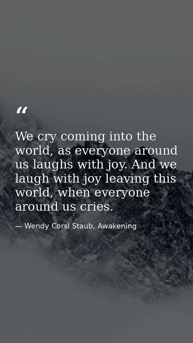 We cry coming into the world, as everyone around us laughs with joy. And we laugh with joy leaving this world, when ever — Wendy Corsi Staub, Awakening