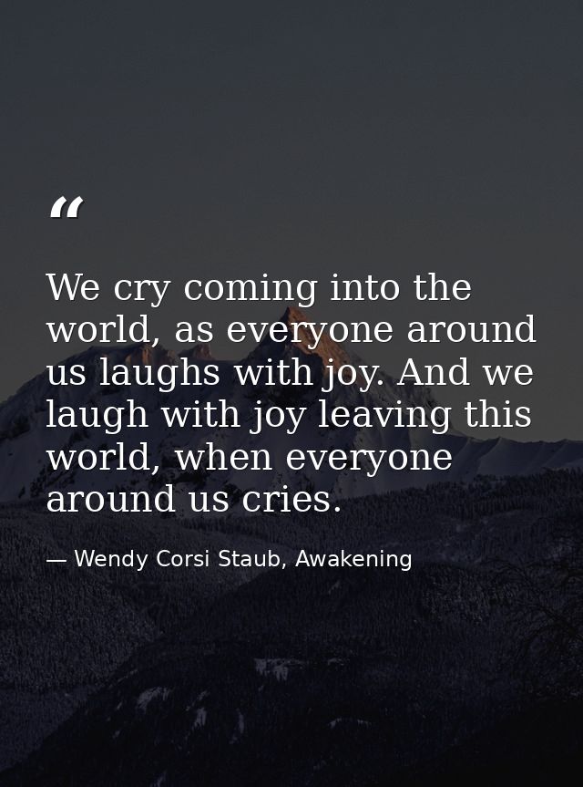 We cry coming into the world, as everyone around us laughs with joy. And we laugh with joy leaving this world, when ever — Wendy Corsi Staub, Awakening