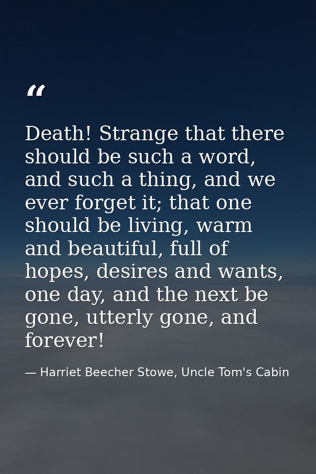 Death! Strange that there should be such a word, and such a thing, and we ever forget it; that one should be living, war — Harriet Beecher Stowe, Uncle Tom's Cabin