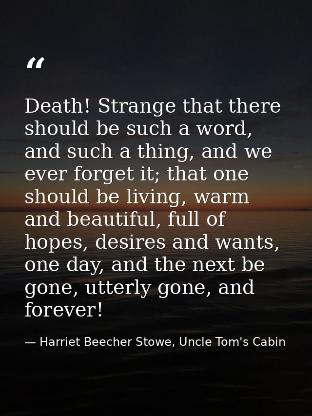 Death! Strange that there should be such a word, and such a thing, and we ever forget it; that one should be living, war — Harriet Beecher Stowe, Uncle Tom's Cabin