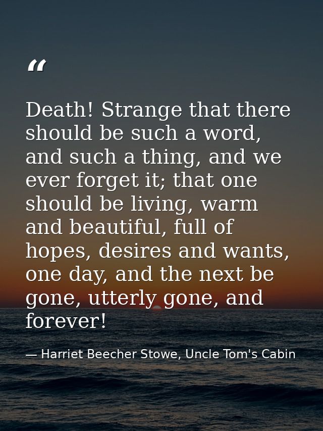 Death! Strange that there should be such a word, and such a thing, and we ever forget it; that one should be living, war — Harriet Beecher Stowe, Uncle Tom's Cabin