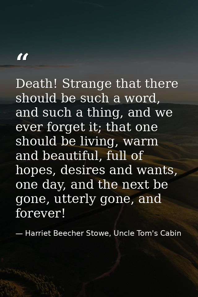 Death! Strange that there should be such a word, and such a thing, and we ever forget it; that one should be living, war — Harriet Beecher Stowe, Uncle Tom's Cabin