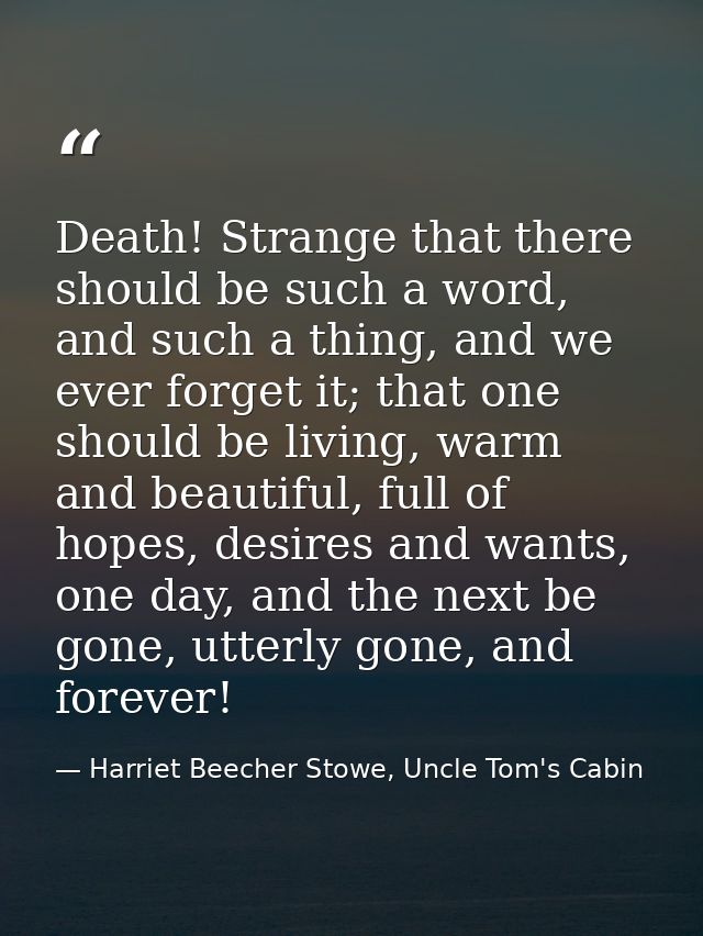Death! Strange that there should be such a word, and such a thing, and we ever forget it; that one should be living, war — Harriet Beecher Stowe, Uncle Tom's Cabin